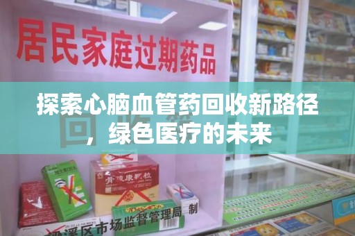 安庆探索心脑血管药回收新路径，绿色医疗的未来
