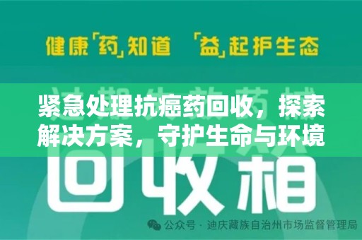 安庆紧急处理抗癌药回收，探索解决方案，守护生命与环境