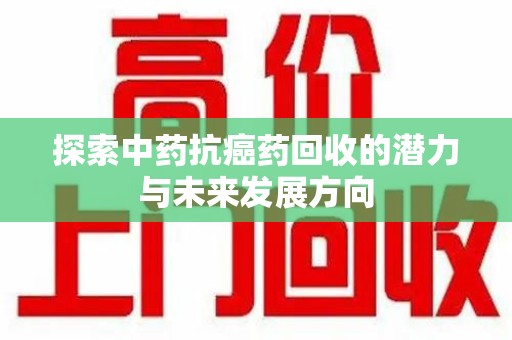 安庆探索中药抗癌药回收的潜力与未来发展方向