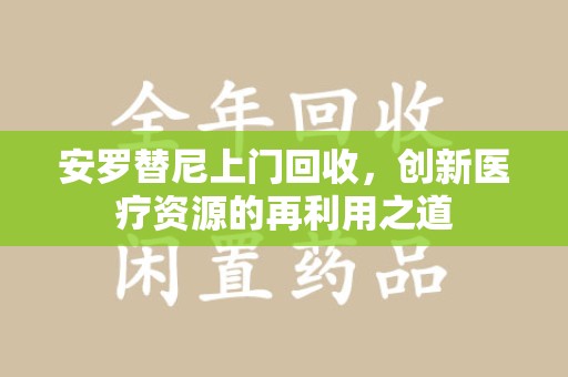 安庆安罗替尼上门回收，创新医疗资源的再利用之道