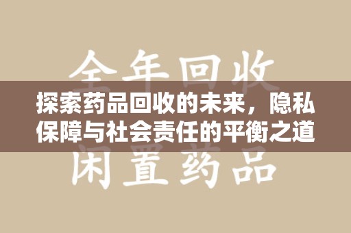 安庆探索药品回收的未来，隐私保障与社会责任的平衡之道