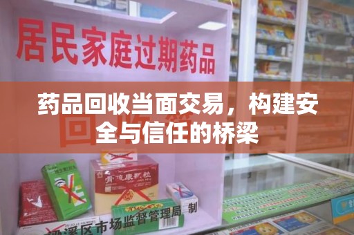 安庆药品回收当面交易，构建安全与信任的桥梁