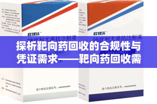 安庆探析靶向药回收的合规性与凭证需求——靶向药回收需要凭证吗？