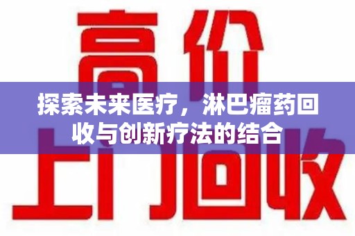 安庆探索未来医疗，淋巴瘤药回收与创新疗法的结合
