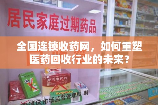 安庆全国连锁收药网，如何重塑医药回收行业的未来？