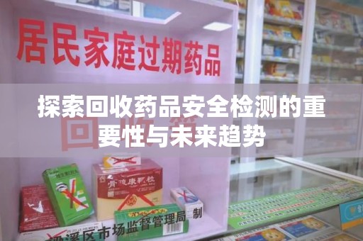 安庆探索回收药品安全检测的重要性与未来趋势