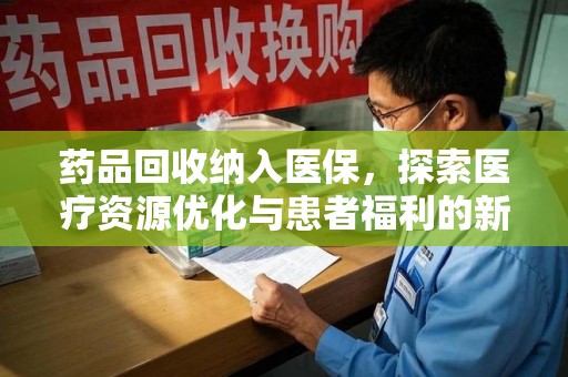 安庆药品回收纳入医保，探索医疗资源优化与患者福利的新路径