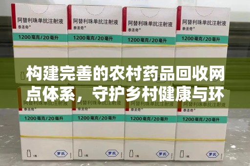 安庆构建完善的农村药品回收网点体系，守护乡村健康与环境