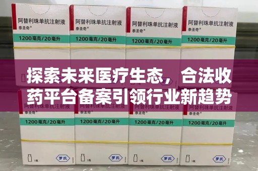 安庆探索未来医疗生态，合法收药平台备案引领行业新趋势