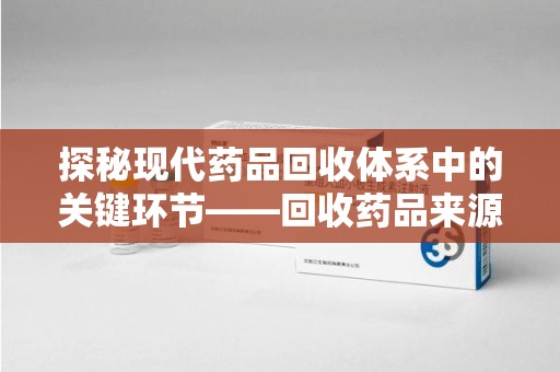 安庆探秘现代药品回收体系中的关键环节——回收药品来源审核