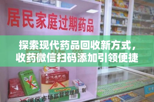 安庆探索现代药品回收新方式，收药微信扫码添加引领便捷高效潮流