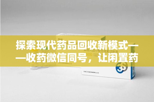安庆探索现代药品回收新模式——收药微信同号，让闲置药品找到新归宿