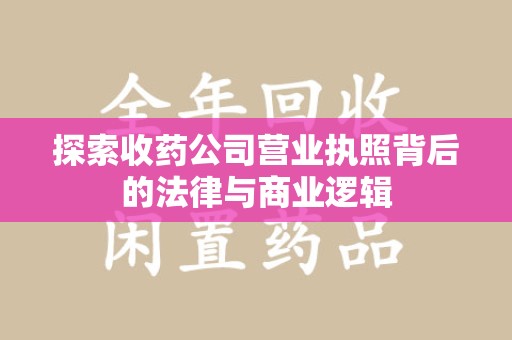 安庆探索收药公司营业执照背后的法律与商业逻辑