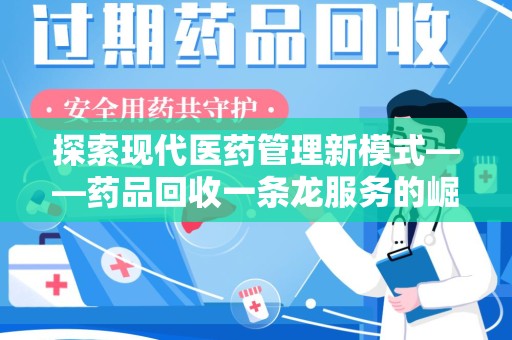 安庆探索现代医药管理新模式——药品回收一条龙服务的崛起与未来