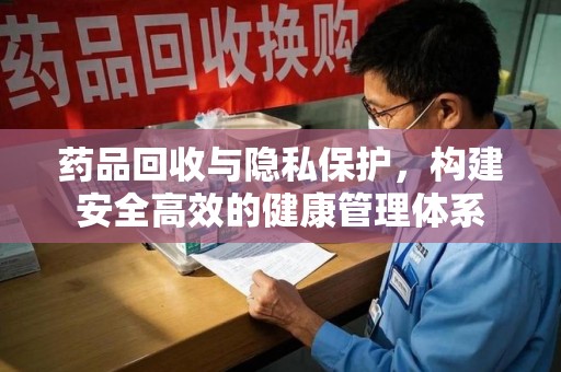 安庆药品回收与隐私保护，构建安全高效的健康管理体系