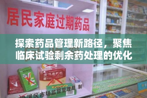 安庆探索药品管理新路径，聚焦临床试验剩余药处理的优化策略