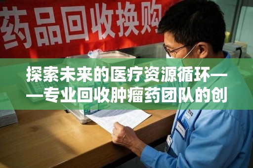 安庆探索未来的医疗资源循环——专业回收肿瘤药团队的创新之路