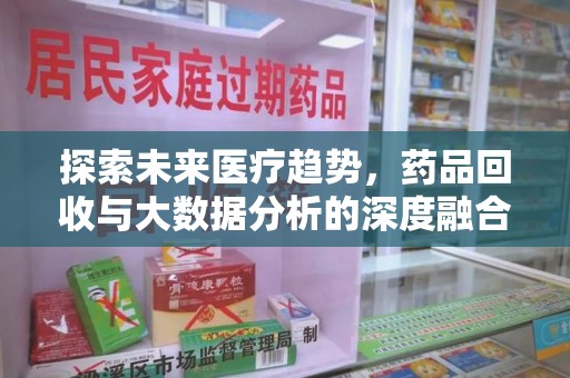 安庆探索未来医疗趋势，药品回收与大数据分析的深度融合