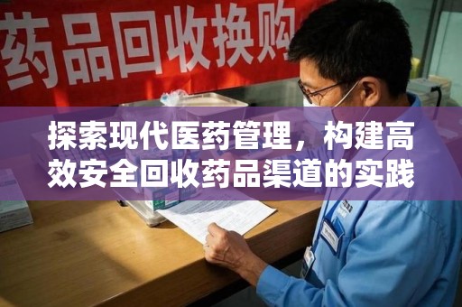 安庆探索现代医药管理，构建高效安全回收药品渠道的实践与思考