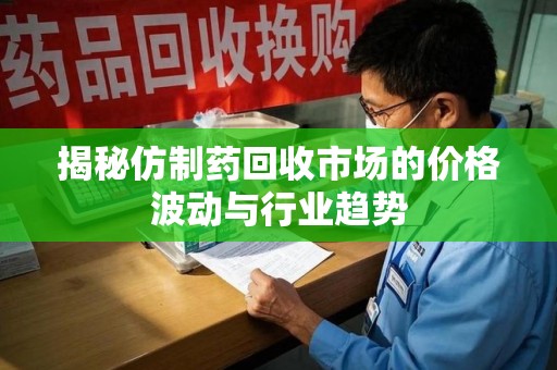 安庆揭秘仿制药回收市场的价格波动与行业趋势