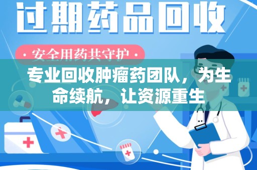安庆专业回收肿瘤药团队，为生命续航，让资源重生