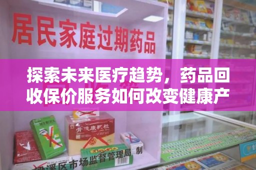 安庆探索未来医疗趋势，药品回收保价服务如何改变健康产业