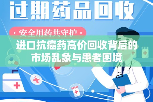 安庆进口抗癌药高价回收背后的市场乱象与患者困境