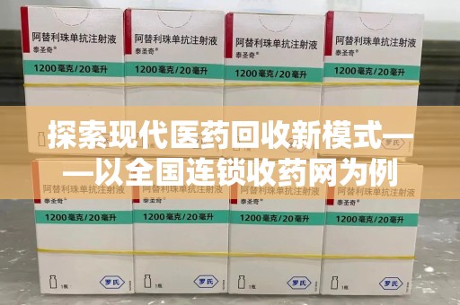 安庆探索现代医药回收新模式——以全国连锁收药网为例