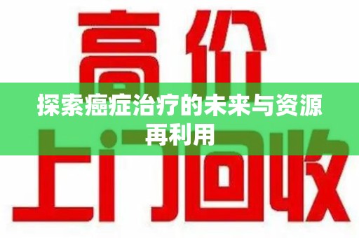 安庆探索癌症治疗的未来与资源再利用