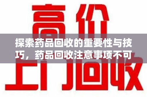 安庆探索药品回收的重要性与技巧，药品回收注意事项不可忽视