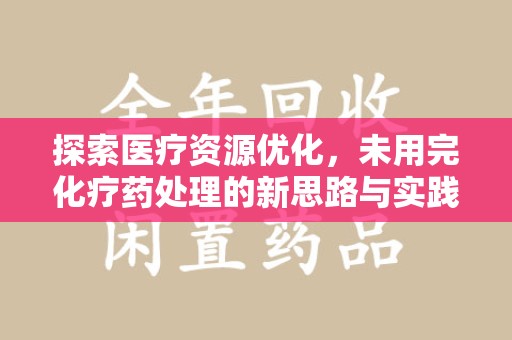 安庆探索医疗资源优化，未用完化疗药处理的新思路与实践