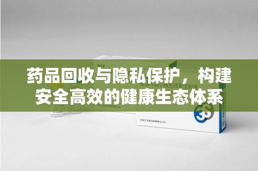 安庆药品回收与隐私保护，构建安全高效的健康生态体系