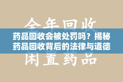安庆药品回收会被处罚吗？揭秘药品回收背后的法律与道德