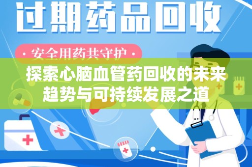 安庆探索心脑血管药回收的未来趋势与可持续发展之道