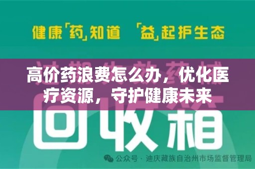安庆高价药浪费怎么办，优化医疗资源，守护健康未来