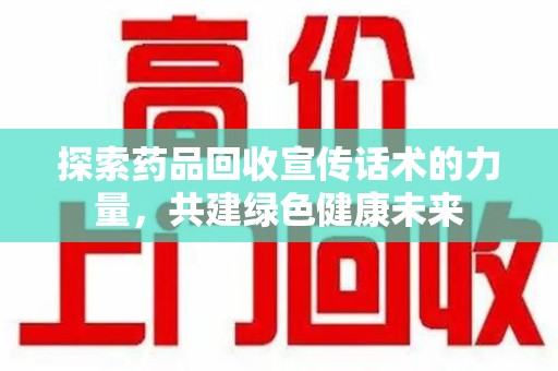 安庆探索药品回收宣传话术的力量，共建绿色健康未来