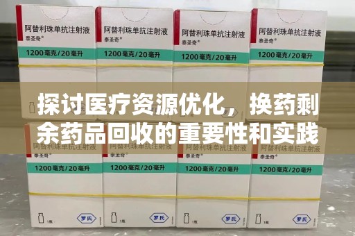 安庆探讨医疗资源优化，换药剩余药品回收的重要性和实践路径