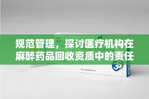安庆规范管理，探讨医疗机构在麻醉药品回收资质中的责任与挑战