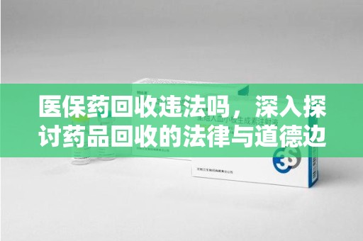 安庆医保药回收违法吗，深入探讨药品回收的法律与道德边界