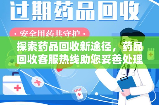 安庆探索药品回收新途径，药品回收客服热线助您妥善处理闲置药物