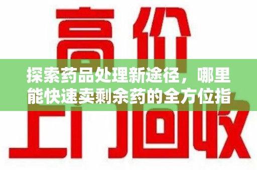 安庆探索药品处理新途径，哪里能快速卖剩余药的全方位指南