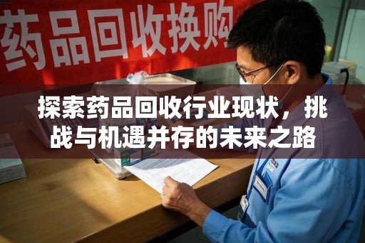 安庆探索药品回收行业现状，挑战与机遇并存的未来之路