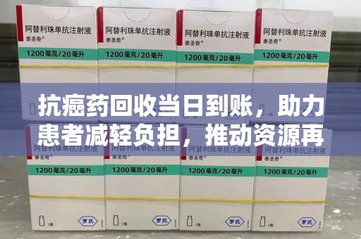 安庆抗癌药回收当日到账，助力患者减轻负担，推动资源再利用