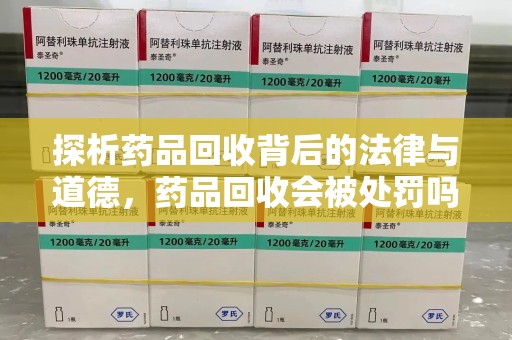 安庆探析药品回收背后的法律与道德，药品回收会被处罚吗，你真的了解吗？