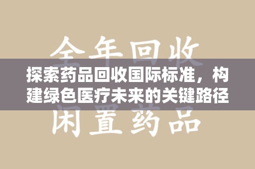 安庆探索药品回收国际标准，构建绿色医疗未来的关键路径