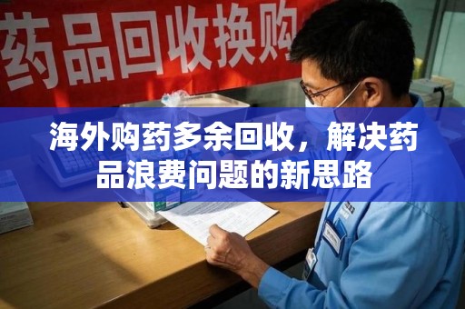 安庆海外购药多余回收，解决药品浪费问题的新思路