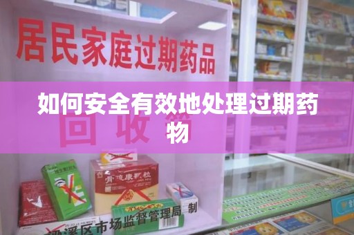 安庆如何安全有效地处理过期药物