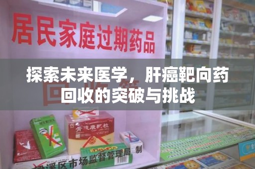 安庆探索未来医学，肝癌靶向药回收的突破与挑战