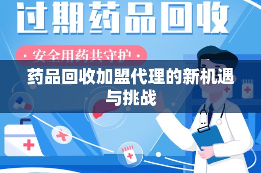 安庆药品回收加盟代理的新机遇与挑战