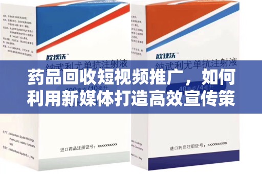 安庆药品回收短视频推广，如何利用新媒体打造高效宣传策略